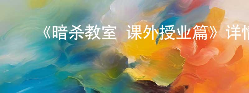 ﻿陈伟明发布﻿《暗杀教室 课外授业篇》详情介绍_暗杀教室 课外授业篇已完结在线观看_暗杀教室 课外授业篇迅雷下载_日漫
